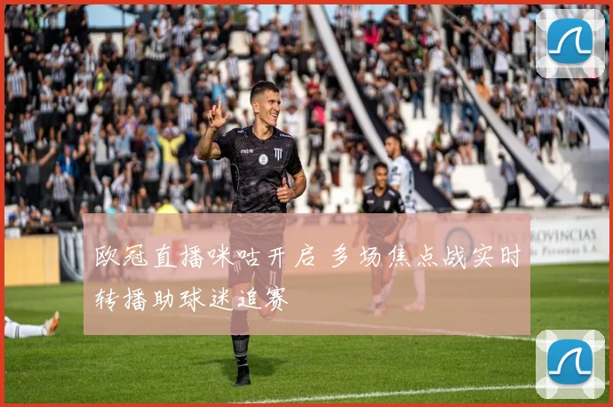 欧冠直播咪咕开启 多场焦点战实时转播助球迷追赛