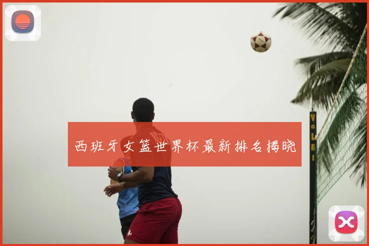西班牙女篮世界杯最新排名揭晓