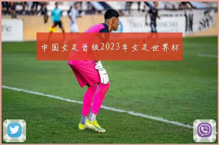 中国女足晋级2023年女足世界杯
