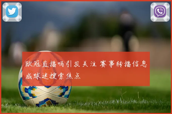 欧冠直播吗引发关注 赛事转播信息成球迷搜索焦点