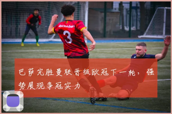 巴萨完胜曼联晋级欧冠下一轮,强势展现争冠实力