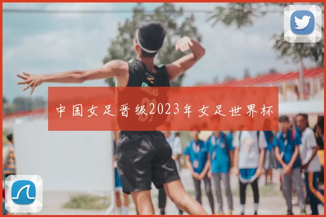中国女足晋级2023年女足世界杯